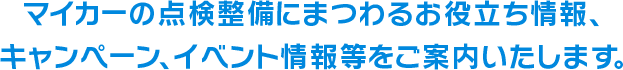 マイカーの点検整備にまつわるお役立ち情報、キャンペーン、イベント情報等をご案内いたします。